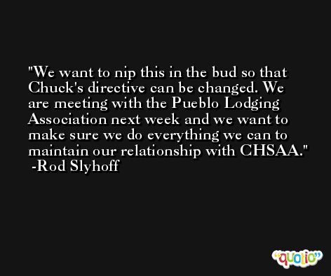 We want to nip this in the bud so that Chuck's directive can be changed. We are meeting with the Pueblo Lodging Association next week and we want to make sure we do everything we can to maintain our relationship with CHSAA. -Rod Slyhoff