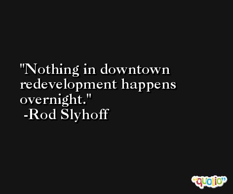 Nothing in downtown redevelopment happens overnight. -Rod Slyhoff