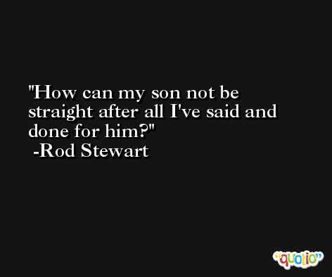 How can my son not be straight after all I've said and done for him? -Rod Stewart