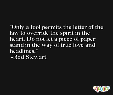 Only a fool permits the letter of the law to override the spirit in the heart. Do not let a piece of paper stand in the way of true love and headlines. -Rod Stewart