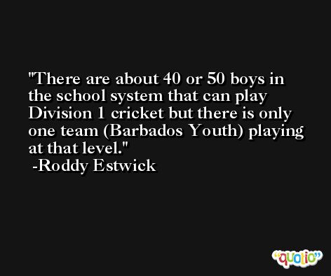 There are about 40 or 50 boys in the school system that can play Division 1 cricket but there is only one team (Barbados Youth) playing at that level. -Roddy Estwick
