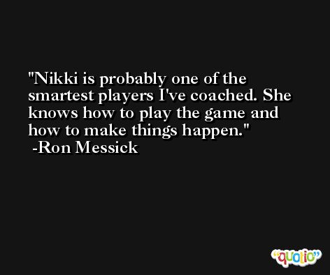 Nikki is probably one of the smartest players I've coached. She knows how to play the game and how to make things happen. -Ron Messick