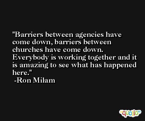 Barriers between agencies have come down, barriers between churches have come down. Everybody is working together and it is amazing to see what has happened here. -Ron Milam