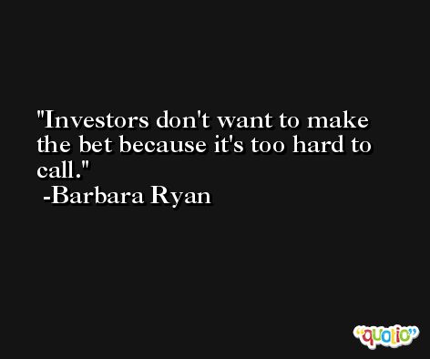 Investors don't want to make the bet because it's too hard to call. -Barbara Ryan