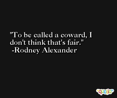 To be called a coward, I don't think that's fair. -Rodney Alexander