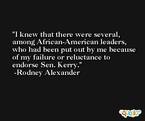 I knew that there were several, among African-American leaders, who had been put out by me because of my failure or reluctance to endorse Sen. Kerry. -Rodney Alexander