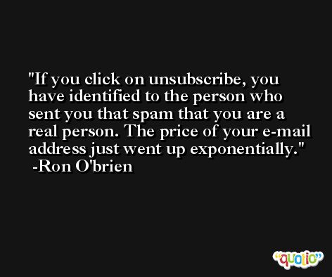 If you click on unsubscribe, you have identified to the person who sent you that spam that you are a real person. The price of your e-mail address just went up exponentially. -Ron O'brien