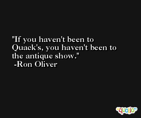 If you haven't been to Quack's, you haven't been to the antique show. -Ron Oliver