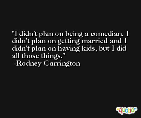 I didn't plan on being a comedian. I didn't plan on getting married and I didn't plan on having kids, but I did all those things. -Rodney Carrington