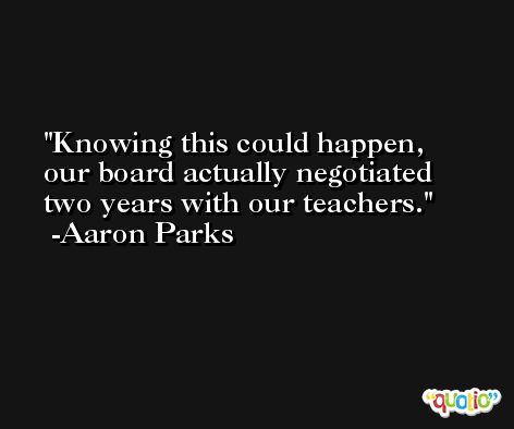 Knowing this could happen, our board actually negotiated two years with our teachers. -Aaron Parks