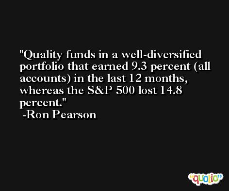 Quality funds in a well-diversified portfolio that earned 9.3 percent (all accounts) in the last 12 months, whereas the S&P 500 lost 14.8 percent. -Ron Pearson