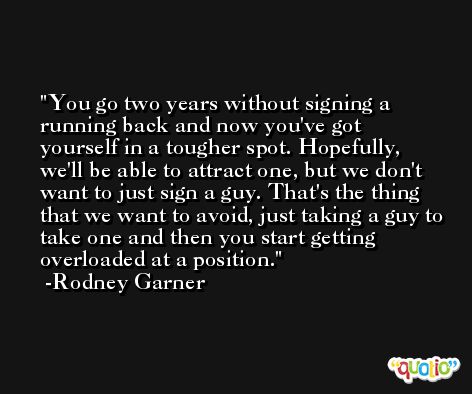 You go two years without signing a running back and now you've got yourself in a tougher spot. Hopefully, we'll be able to attract one, but we don't want to just sign a guy. That's the thing that we want to avoid, just taking a guy to take one and then you start getting overloaded at a position. -Rodney Garner