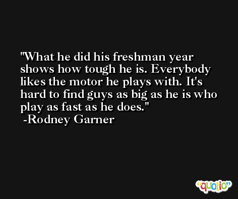 What he did his freshman year shows how tough he is. Everybody likes the motor he plays with. It's hard to find guys as big as he is who play as fast as he does. -Rodney Garner