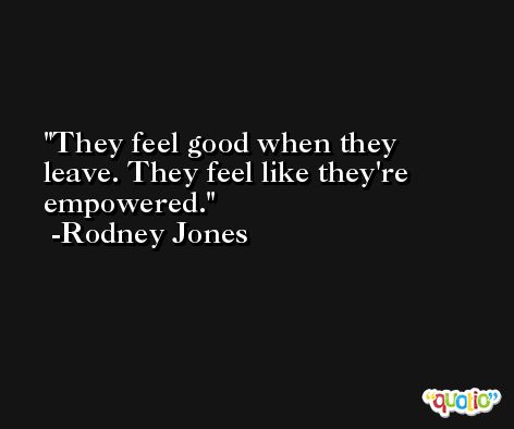 They feel good when they leave. They feel like they're empowered. -Rodney Jones