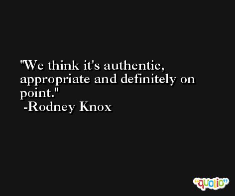 We think it's authentic, appropriate and definitely on point. -Rodney Knox