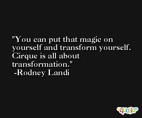 You can put that magic on yourself and transform yourself. Cirque is all about transformation. -Rodney Landi