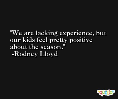 We are lacking experience, but our kids feel pretty positive about the season. -Rodney Lloyd