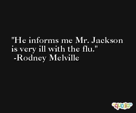 He informs me Mr. Jackson is very ill with the flu. -Rodney Melville