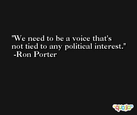 We need to be a voice that's not tied to any political interest. -Ron Porter