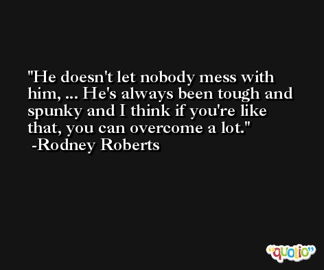He doesn't let nobody mess with him, ... He's always been tough and spunky and I think if you're like that, you can overcome a lot. -Rodney Roberts