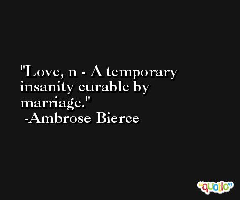 Love, n - A temporary insanity curable by marriage. -Ambrose Bierce