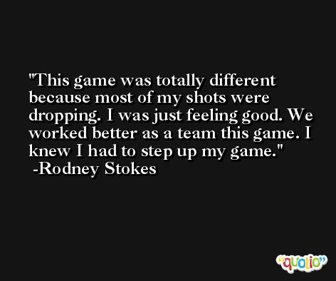This game was totally different because most of my shots were dropping. I was just feeling good. We worked better as a team this game. I knew I had to step up my game. -Rodney Stokes