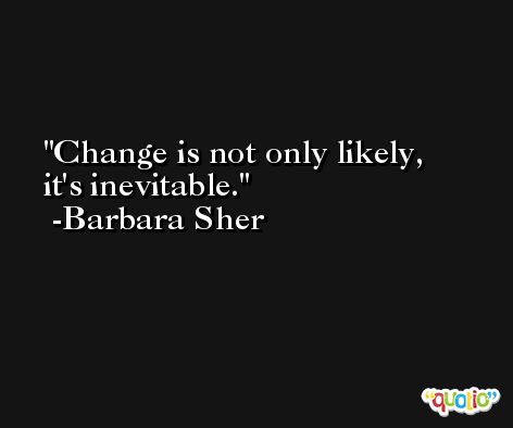 Change is not only likely, it's inevitable. -Barbara Sher