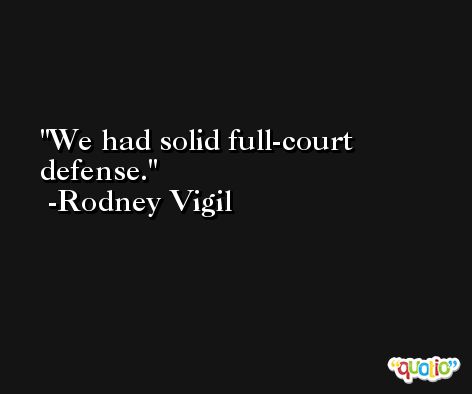 We had solid full-court defense. -Rodney Vigil