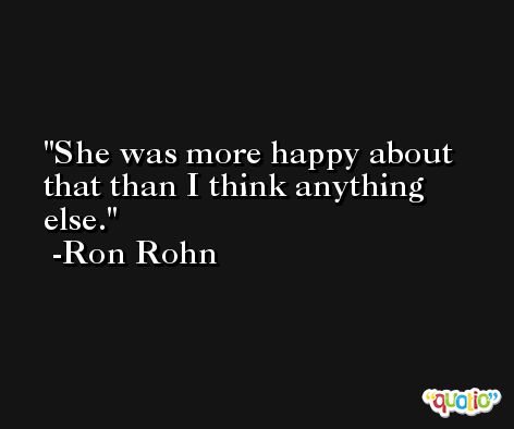 She was more happy about that than I think anything else. -Ron Rohn