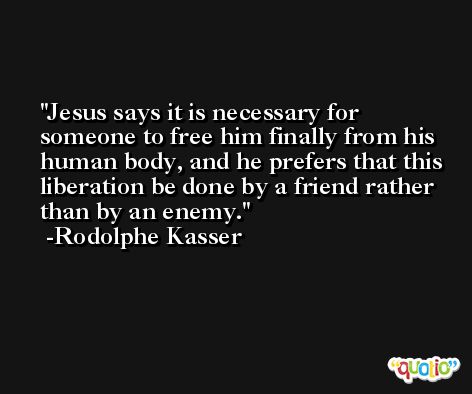 Jesus says it is necessary for someone to free him finally from his human body, and he prefers that this liberation be done by a friend rather than by an enemy. -Rodolphe Kasser
