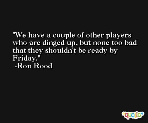 We have a couple of other players who are dinged up, but none too bad that they shouldn't be ready by Friday. -Ron Rood
