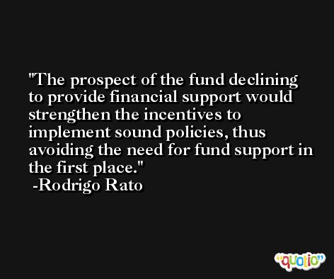 The prospect of the fund declining to provide financial support would strengthen the incentives to implement sound policies, thus avoiding the need for fund support in the first place. -Rodrigo Rato