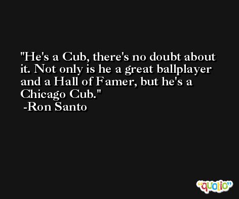 He's a Cub, there's no doubt about it. Not only is he a great ballplayer and a Hall of Famer, but he's a Chicago Cub. -Ron Santo