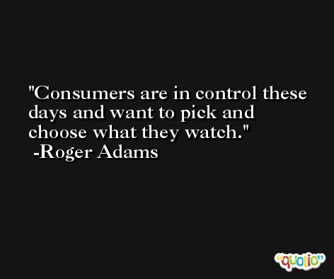 Consumers are in control these days and want to pick and choose what they watch. -Roger Adams