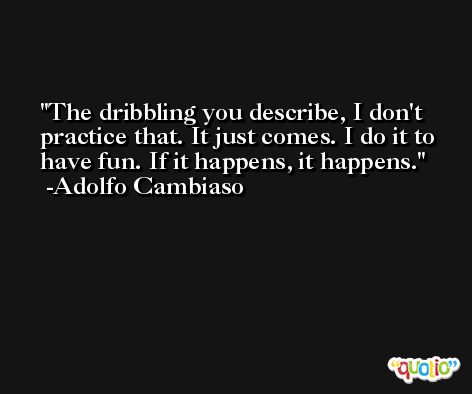 The dribbling you describe, I don't practice that. It just comes. I do it to have fun. If it happens, it happens. -Adolfo Cambiaso