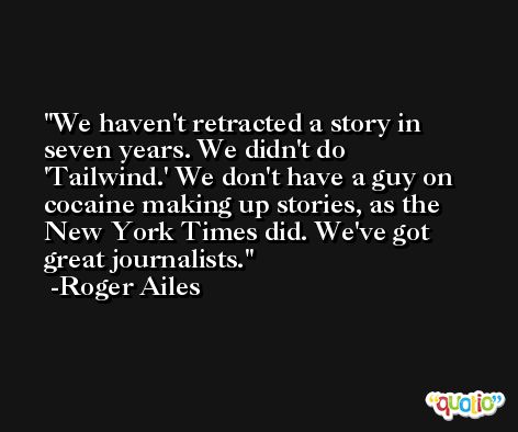 We haven't retracted a story in seven years. We didn't do 'Tailwind.' We don't have a guy on cocaine making up stories, as the New York Times did. We've got great journalists. -Roger Ailes