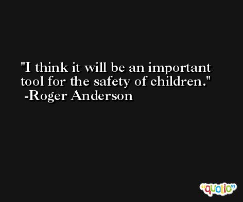 I think it will be an important tool for the safety of children. -Roger Anderson