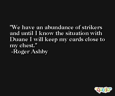 We have an abundance of strikers and until I know the situation with Duane I will keep my cards close to my chest. -Roger Ashby
