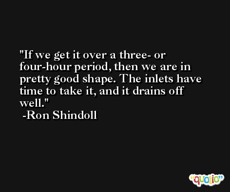 If we get it over a three- or four-hour period, then we are in pretty good shape. The inlets have time to take it, and it drains off well. -Ron Shindoll