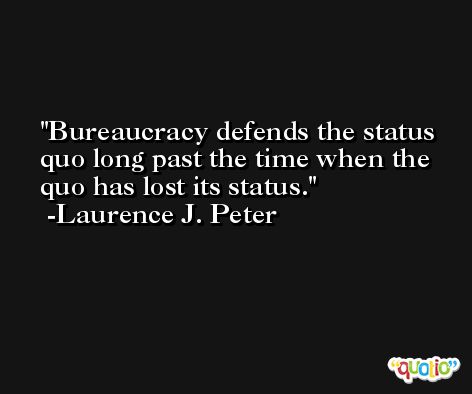 Bureaucracy defends the status quo long past the time when the quo has lost its status. -Laurence J. Peter
