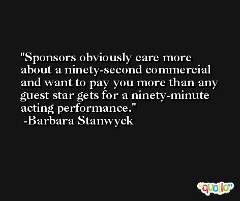 Sponsors obviously care more about a ninety-second commercial and want to pay you more than any guest star gets for a ninety-minute acting performance. -Barbara Stanwyck