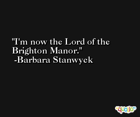 I'm now the Lord of the Brighton Manor. -Barbara Stanwyck