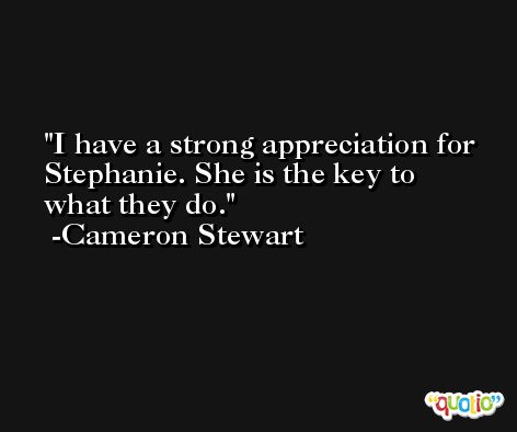 I have a strong appreciation for Stephanie. She is the key to what they do. -Cameron Stewart