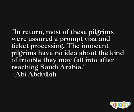 In return, most of these pilgrims were assured a prompt visa and ticket processing. The innocent pilgrims have no idea about the kind of trouble they may fall into after reaching Saudi Arabia. -Abi Abdullah