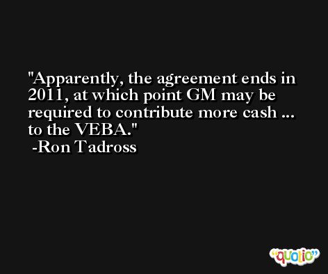 Apparently, the agreement ends in 2011, at which point GM may be required to contribute more cash ... to the VEBA. -Ron Tadross