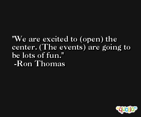 We are excited to (open) the center. (The events) are going to be lots of fun. -Ron Thomas