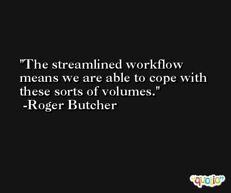 The streamlined workflow means we are able to cope with these sorts of volumes. -Roger Butcher