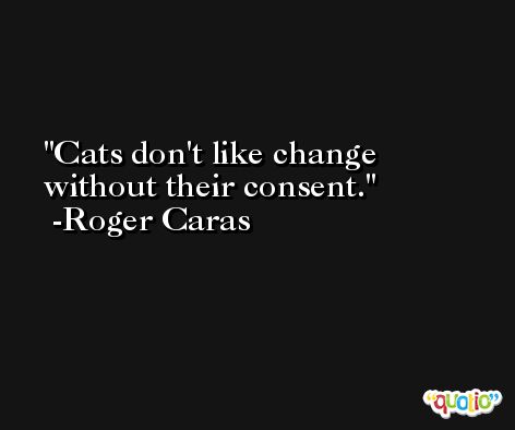 Cats don't like change without their consent. -Roger Caras