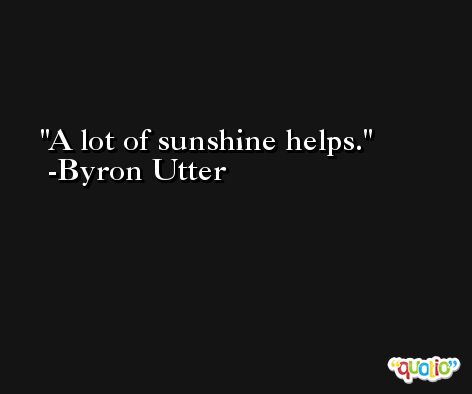 A lot of sunshine helps. -Byron Utter