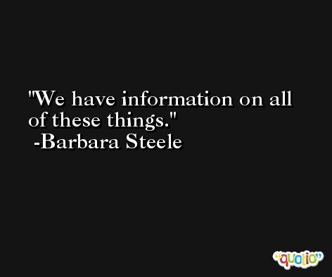 We have information on all of these things. -Barbara Steele